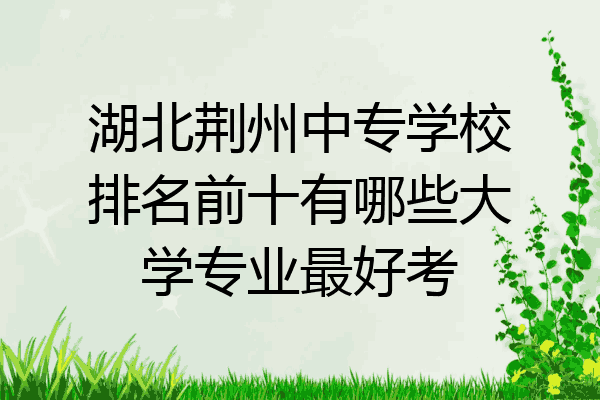 湖北荆州中专学校排名前十有哪些大学专业最好考
