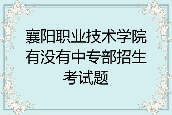襄阳职业技术学院有没有中专部招生考试题