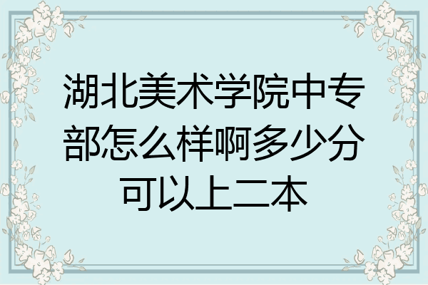 湖北美术学院中专部怎么样啊多少分可以上二本