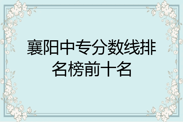 襄阳中专分数线排名榜前十名