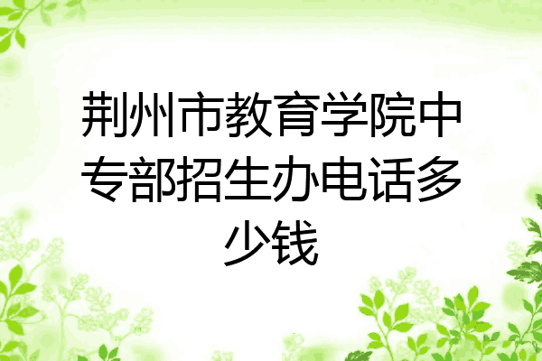 荆州市教育学院中专部招生办电话多少钱