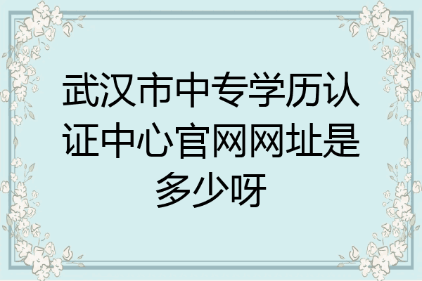 武汉市中专学历认证中心官网网址是多少呀