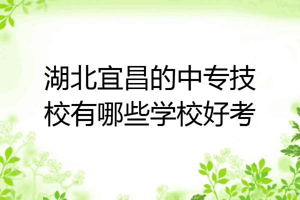 湖北宜昌的中专技校有哪些学校好考