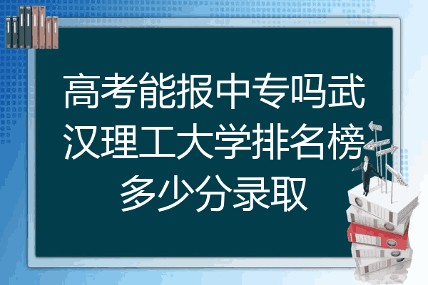 高考能报中专吗武汉理工大学排名榜多少分录取