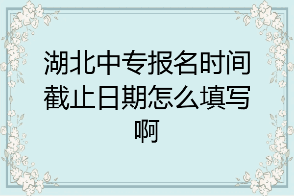 湖北中专报名时间截止日期怎么填写啊