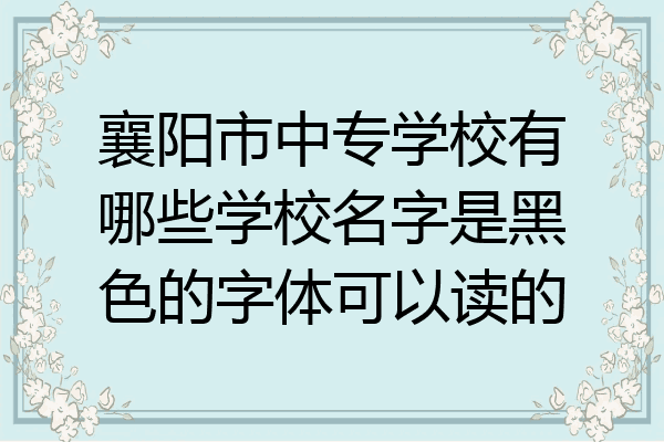 襄阳市中专学校有哪些学校名字是黑色的字体可以读的