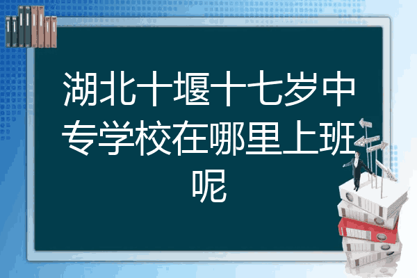 湖北十堰十七岁中专学校在哪里上班呢