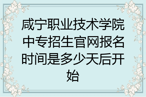 咸宁职业技术学院中专招生官网报名时间是多少天后开始