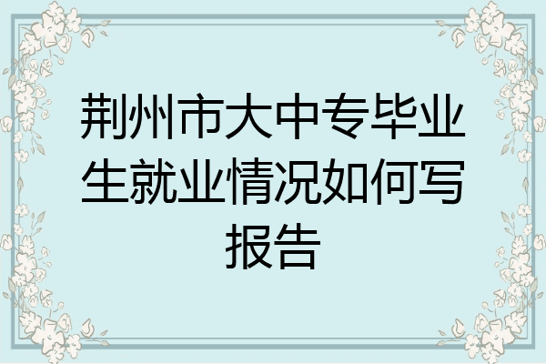 荆州市大中专毕业生就业情况如何写报告
