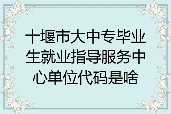 十堰市大中专毕业生就业指导服务中心单位代码是啥
