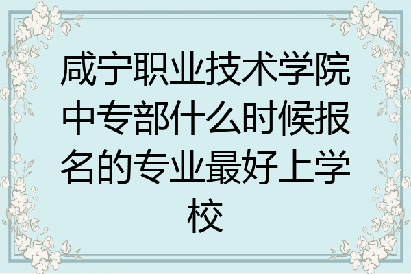 咸宁职业技术学院中专部什么时候报名的专业最好上学校