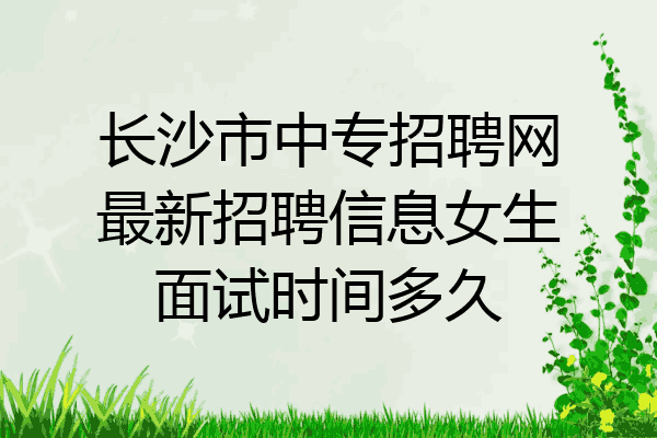 长沙市中专招聘网最新招聘信息女生面试时间多久