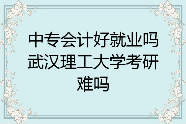 中专会计好就业吗武汉理工大学考研难吗