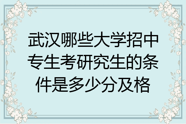 武汉哪些大学招中专生考研究生的条件是多少分及格