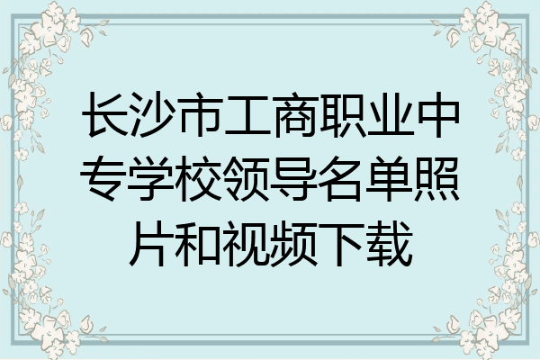 长沙市工商职业中专学校领导名单照片和视频下载