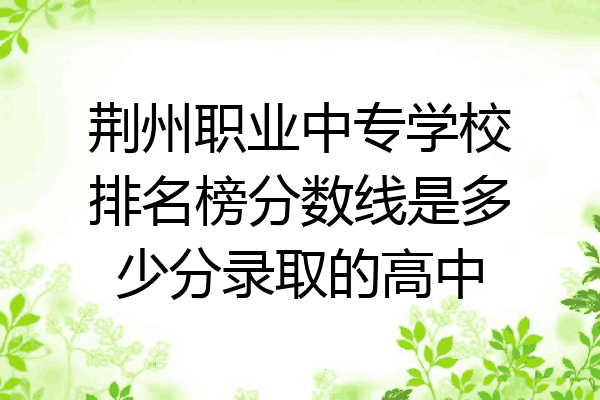 荆州职业中专学校排名榜分数线是多少分录取的高中