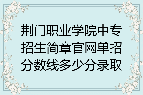 荆门职业学院中专招生简章官网单招分数线多少分录取