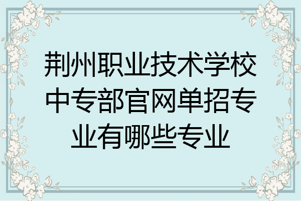 荆州职业技术学校中专部官网单招专业有哪些专业