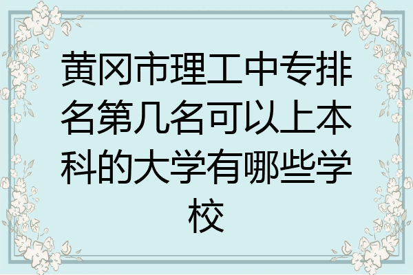 黄冈市理工中专排名第几名可以上本科的大学有哪些学校