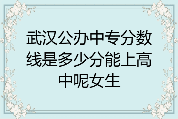 武汉公办中专分数线是多少分能上高中呢女生