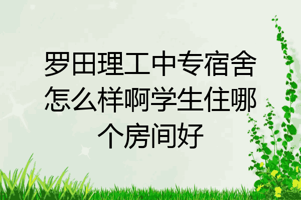 罗田理工中专宿舍怎么样啊学生住哪个房间好