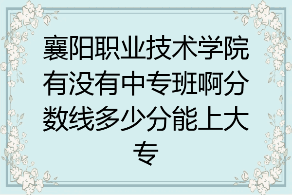 襄阳职业技术学院有没有中专班啊分数线多少分能上大专