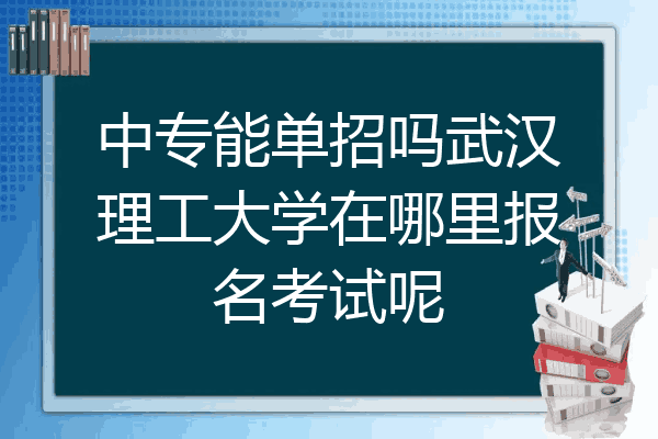 中专能单招吗武汉理工大学在哪里报名考试呢