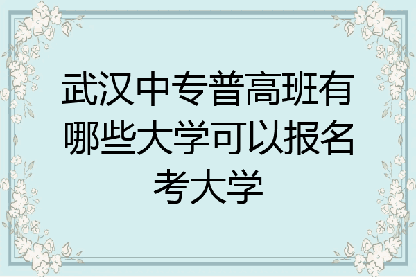 武汉中专普高班有哪些大学可以报名考大学