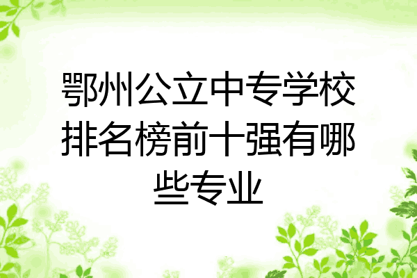 鄂州公立中专学校排名榜前十强有哪些专业