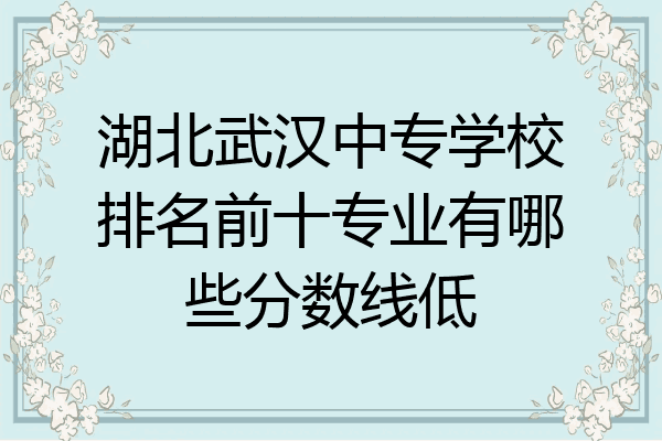 湖北武汉中专学校排名前十专业有哪些分数线低