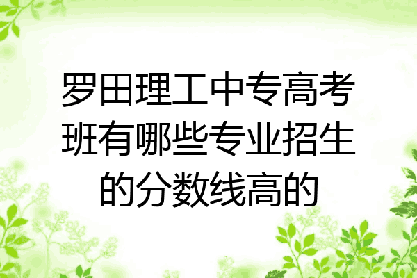 罗田理工中专高考班有哪些专业招生的分数线高的