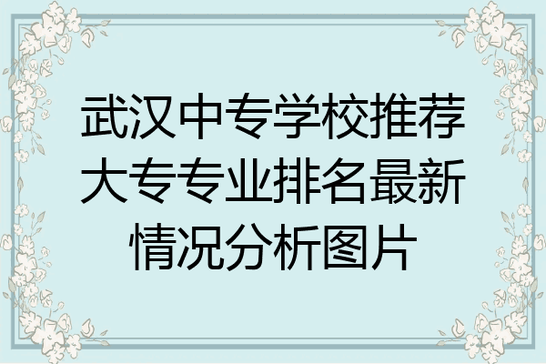 武汉中专学校推荐大专专业排名最新情况分析图片