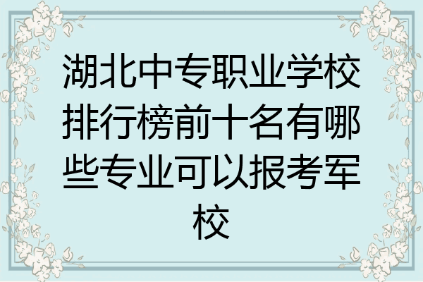 湖北中专职业学校排行榜前十名有哪些专业可以报考军校