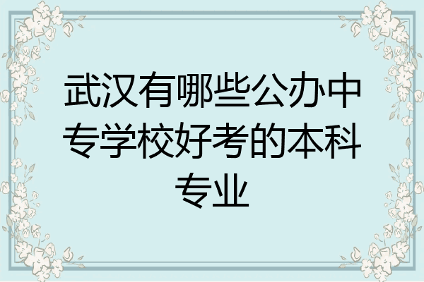 武汉有哪些公办中专学校好考的本科专业