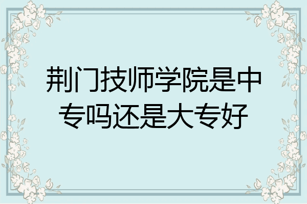 荆门技师学院是中专吗还是大专好