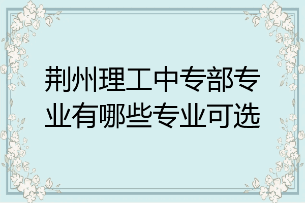 荆州理工中专部专业有哪些专业可选