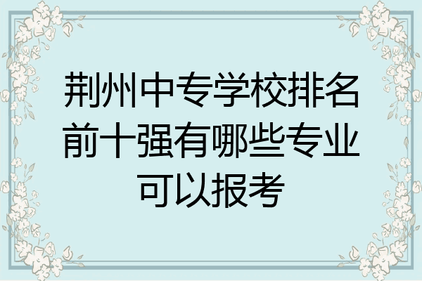 荆州中专学校排名前十强有哪些专业可以报考