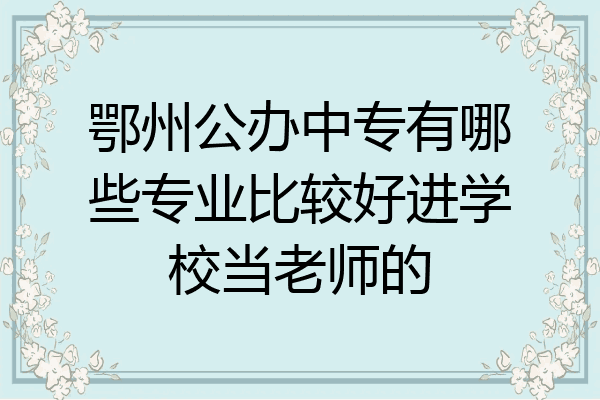 鄂州公办中专有哪些专业比较好进学校当老师的