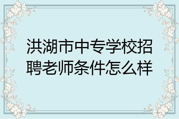 洪湖市中专学校招聘老师条件怎么样