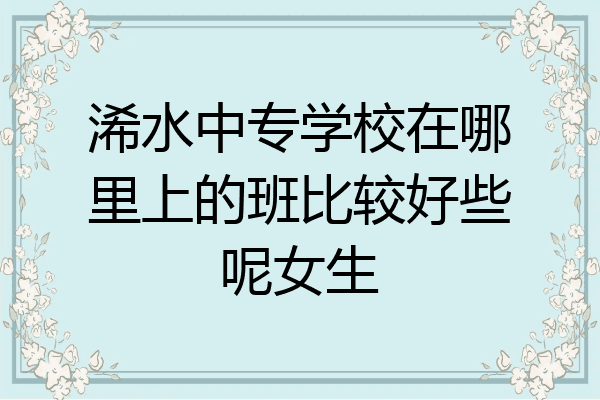 浠水中专学校在哪里上的班比较好些呢女生