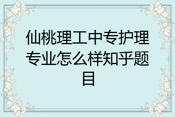 仙桃理工中专护理专业怎么样知乎题目