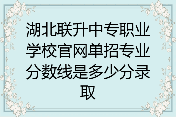 湖北联升中专职业学校官网单招专业分数线是多少分录取