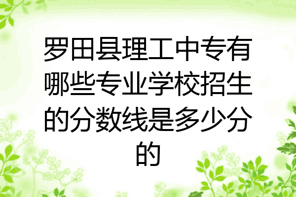 罗田县理工中专有哪些专业学校招生的分数线是多少分的