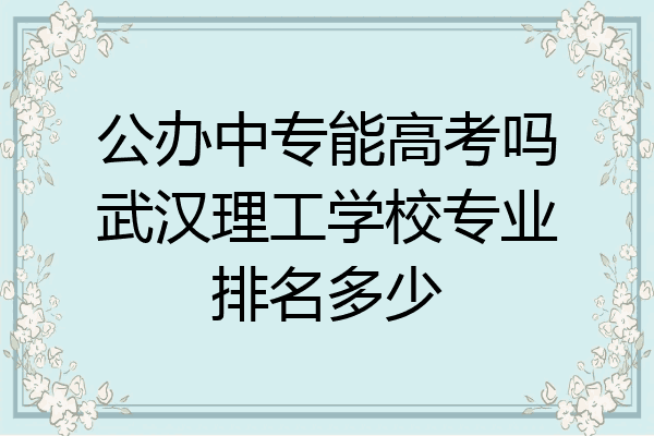 公办中专能高考吗武汉理工学校专业排名多少