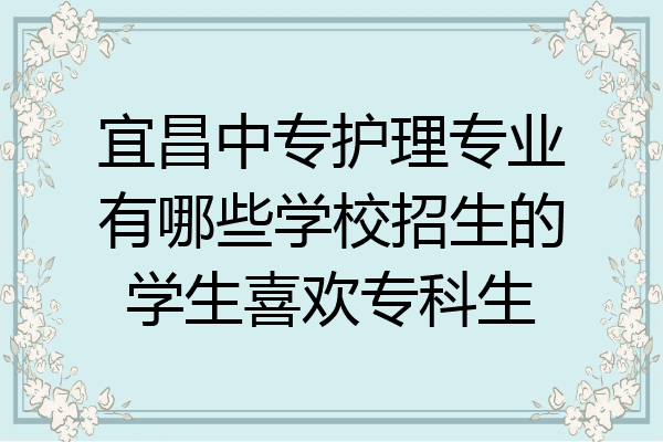 宜昌中专护理专业有哪些学校招生的学生喜欢专科生