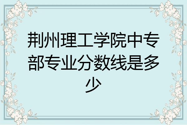 荆州理工学院中专部专业分数线是多少