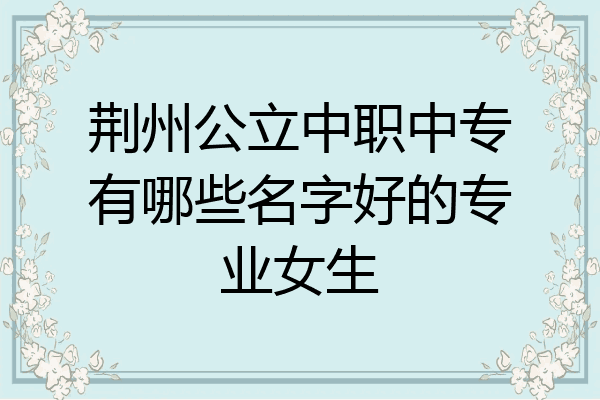 荆州公立中职中专有哪些名字好的专业女生