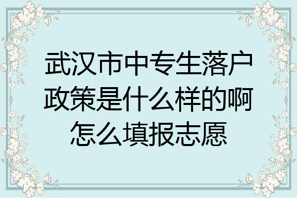 武汉市中专生落户政策是什么样的啊怎么填报志愿