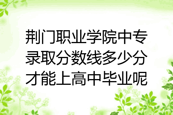 荆门职业学院中专录取分数线多少分才能上高中毕业呢
