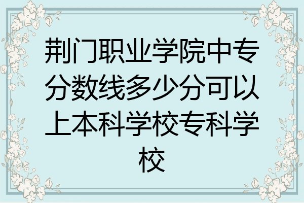 荆门职业学院中专分数线多少分可以上本科学校专科学校